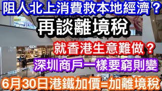 阻人北上消費救本地經濟？再談離境稅！｜競爭不過就攔截是正確手段嗎｜6月30日港鐵又加價等於加離境稅？｜一直以來就香港搵食難？深圳商戶事事順風？到底該如何窮則變