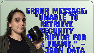 Salesforce: Error Message: "Unable to retrieve security descriptor for this frame." - Get JSON Da...