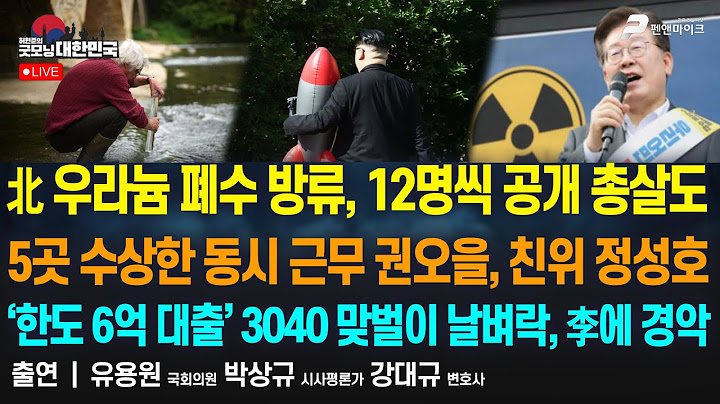 北 우라늄 폐수 방류, 12명씩 공개 총살. ‘한도 6억 대출’ 3040 맞벌이들 날벼락...李에 경악 [굿모닝 대한민국]
