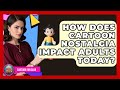 How Does Cartoon Nostalgia Impact Adults Today Cartoon Fan Club How Does Cartoon Nostalgia Impact Adults Today Cartoon Fan Club