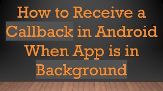 How to Receive a Callback in Android When App is in Background