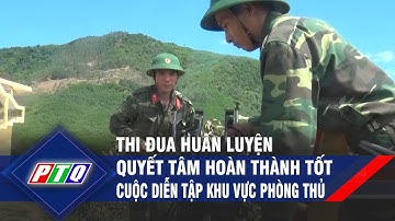 Quảng Ngãi: Thi đua huấn luyện, quyết tâm hoàn thành tốt cuộc diễn tập khu vực phòng thủ | PTQ