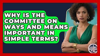 Why Is the Committee on Ways and Means Important in Simple Terms? - Inside the Legislative Branch