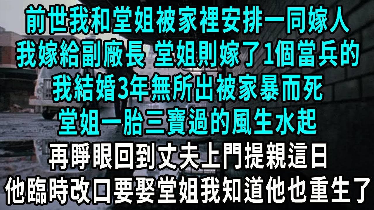 前世我和堂姐被家裡安排一同嫁人，我嫁給副廠長 堂姐則嫁了1個當兵的，我結婚3年無所出被家暴而死，堂姐一胎三寶過的風生水起，再睜眼回到丈夫上門提親這日，他臨時改口要娶堂姐我知道他也重生了
