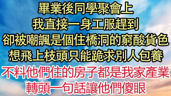 畢業後同學聚會上，我直接一身工服趕到，卻被嘲諷是個住橋洞的窮酸貨色，想飛上枝頭只能跪求別人包養，不料他們住的房子都是我家產業，轉頭一句話讓他們傻眼| 悅讀茶坊 | 愛情 | 情感 | 爽文 - 天天要聞