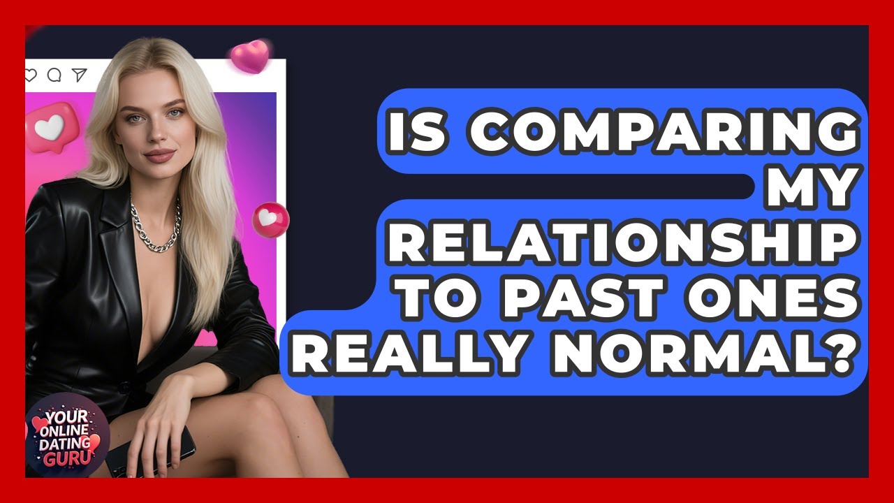 Is Comparing My Relationship To Past Ones Really Normal? - Your Online Dating Guru