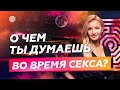 О ЧЕМ ТЫ ДУМАЕШЬ ВО ВРЕМЯ СЕКСА?