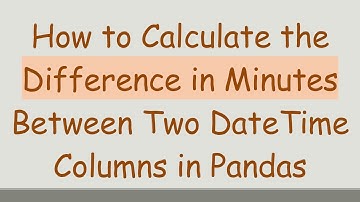 How to Calculate the Difference in Minutes Between Two DateTime Columns in Pandas