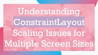 Understanding ConstraintLayout Scaling Issues for Multiple Screen Sizes