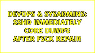 DevOps & SysAdmins: sshd immediately core dumps after fsck repair (2 Solutions!!)