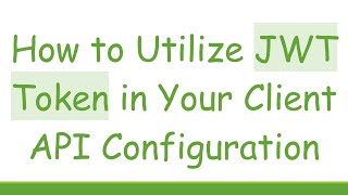 How to Utilize JWT Token in Your Client API Configuration