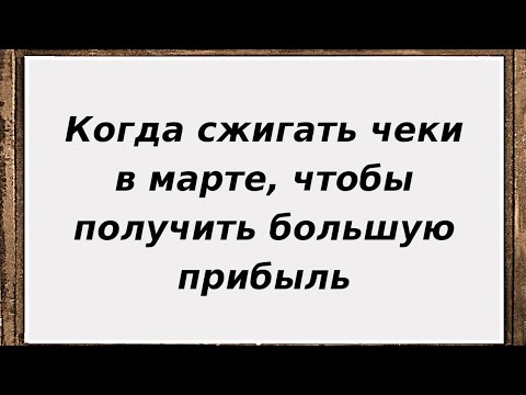 Когда сжигать чеки в марте, чтобы получить большую прибыль.