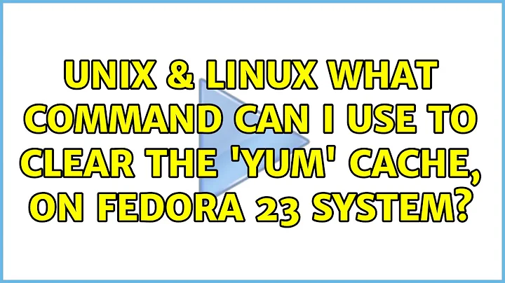 Unix & Linux: What command can I use to clear the 'yum' cache, on Fedora 23 system?