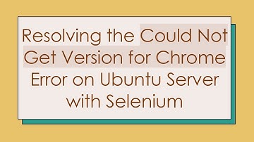 Resolving the Could Not Get Version for Chrome Error on Ubuntu Server with Selenium