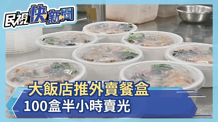 大飯店推外賣餐盒　限量100盒半小時賣光－民視新聞 - 天天要聞