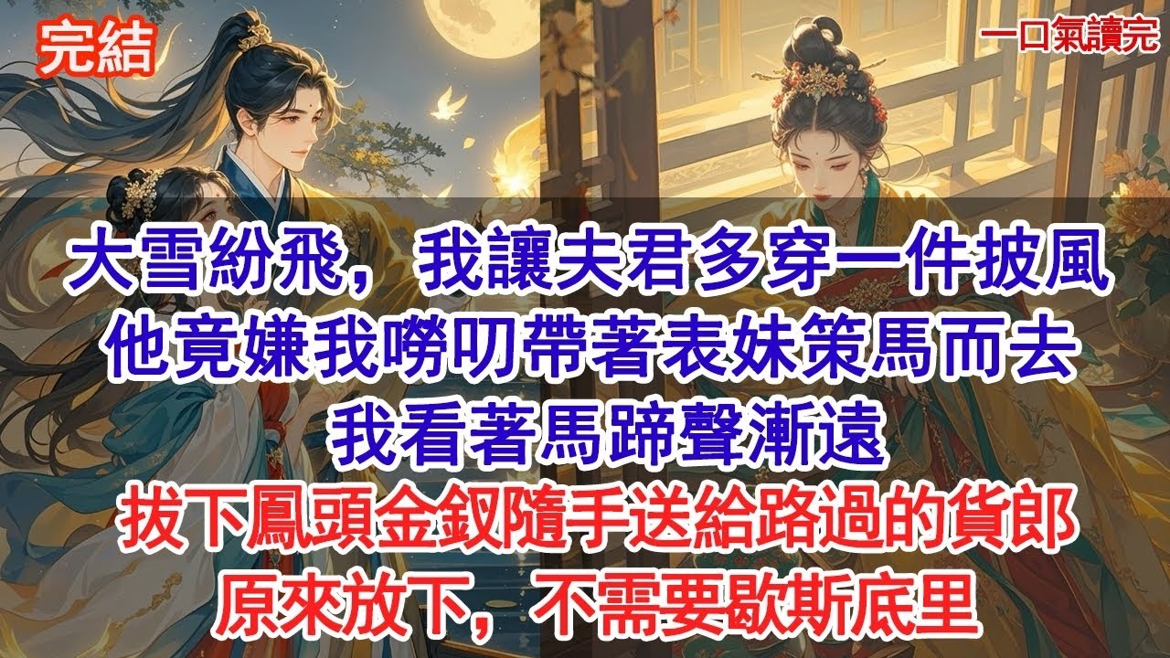 大雪紛飛，我讓夫君多穿一件披風，他竟嫌我嘮叨帶著表妹策馬而去，看著馬蹄聲漸遠，我拔下鳳頭金釵隨手送給路過的貨郎，原來放下，不需要歇斯底里#古風#追妻火葬場#愛情#小說