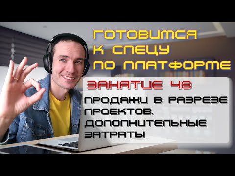 ЗАНЯТИЕ 48. ПРОДАЖИ В РАЗРЕЗЕ ПРОЕКТОВ. ДОП.ЗАТРАТЫ. ПОДГОТОВКА К СПЕЦИАЛИСТУ ПО ПЛАТФОРМЕ 1С