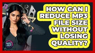 How Can I Reduce MP3 File Size Without Losing Quality? - Audio Gear Insider