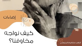 كيف نواجه مخاوفنا؟ | أبونا سارافيم البرموسي