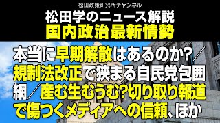 松田学のニュース解説　国内政治最新情勢　ー本当に早期解散はあるのか？／規制法改正で狭まる自民党包囲網／産む生むうむ？切り取り報道で傷つくメディアへの信頼、ほかー