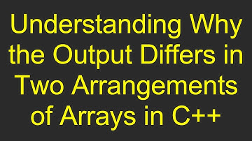 Understanding Why the Output Differs in Two Arrangements of Arrays in C++