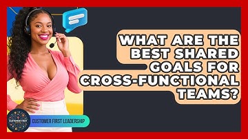 What Are The Best Shared Goals For Cross-functional Teams? - Customer First Leadership
