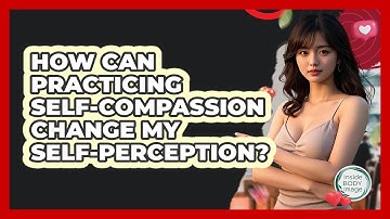 How Can Practicing Self-compassion Change My Self-perception? - Inside Body Image