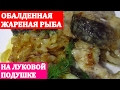 ЖАРЕНАЯ РЫБА НА ЛУКОВОЙ ПОДУШКЕ.Обалденно вкусная, тает во рту!