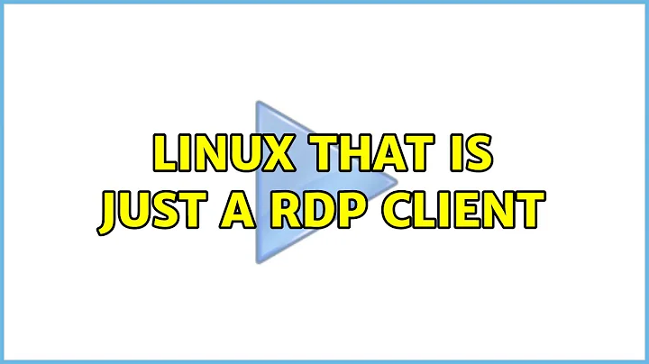 Linux that is just a RDP client (4 Solutions!!)