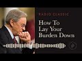 How To Lay Your Burden Down Radio Classic Dr Charles Stanley How To Lay Your Burden Down Radio Classic Dr Charles Stanley