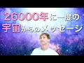 目醒めたあなたの魂にとって大切なこと、26000年に一度の宇宙からのメッセージ