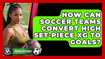 How Can Soccer Teams Convert High Set-piece xG To Goals? - Soccer Stats Vault