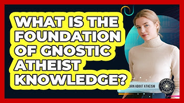 What Is The Foundation Of Gnostic Atheist Knowledge?