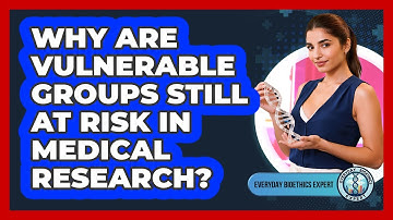 Why Are Vulnerable Groups Still At Risk In Medical Research? - Everyday Bioethics Expert