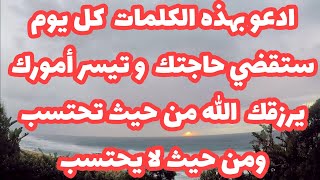 ادعو بهذه الكلمات  كل يوم ستقضي حاجتك  و تيسر أمورك يرزقك  الله من حيث تحتسب ومن حيث لا يحتسب