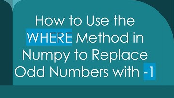 How to Use the WHERE Method in Numpy to Replace Odd Numbers with -1