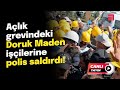 CANLI YAYIN | Açlık grevindeki Doruk Maden işçilerine polis saldırdı!