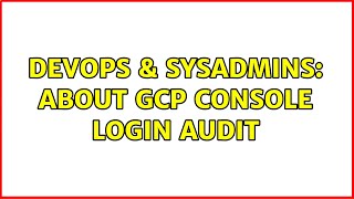 DevOps & SysAdmins: About GCP Console login audit