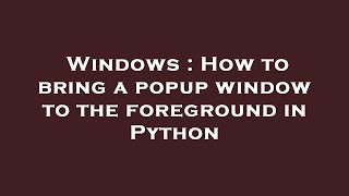 Windows : How to bring a popup window to the foreground in Python
