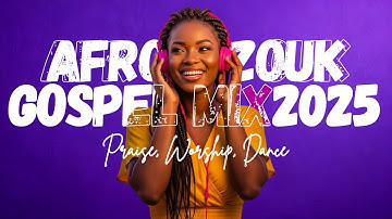Afro-Zouk Gospel Mix 2025 | Uplifting Praise & Worship Songs for the Soul