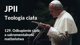 JPII,Teologia ciała: 129. Odkupienie ciała a sakramentalność małżeństwa