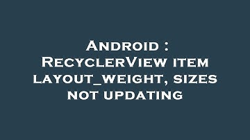 Android : RecyclerView item layout_weight, sizes not updating