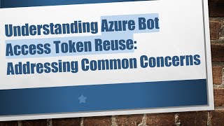 Understanding Azure Bot Access Token Reuse: Addressing Common Concerns