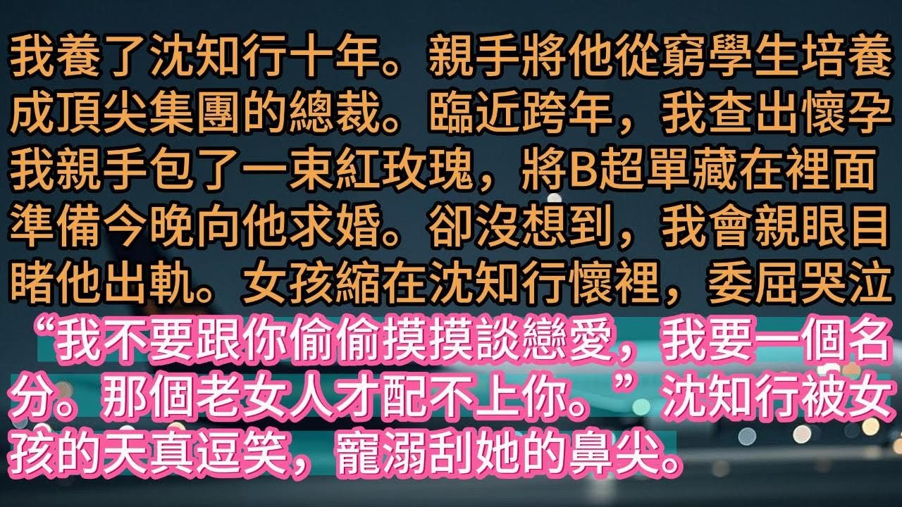 【完结】我養了沈知行十年。親手將他從窮學生培養成頂尖集團的總裁。臨近跨年，我查出懷孕我親手包了一束紅玫瑰，將B超單藏在裡面準備今晚向他求婚。卻沒想到，我會親眼目睹他出軌。女孩縮在沈知行懷裡，委屈哭泣“