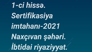 1-ci hissə:Sertifikasiya imtahanı-2021 Naxçıvan şəhəri.Təhsil Nazirliyi.İbtidai riyaziyyat.