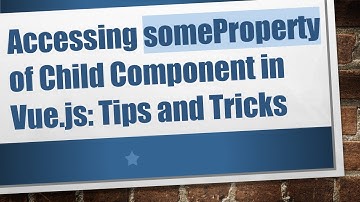 Accessing someProperty of Child Component in Vue.js: Tips and Tricks