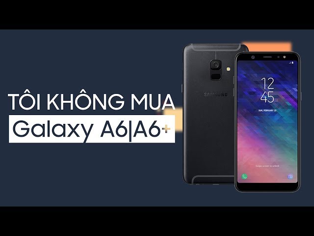 Tôi sẽ không mua Samsung Galaxy A6 và Galaxy A6+