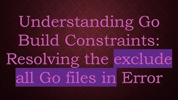 Understanding Go Build Constraints: Resolving the exclude all Go files in Error