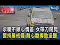 求職不順心情差 女帶刀閒晃 警持盾戒備 耐心勸導助送醫｜TVBS新聞 @TVBSNEWS01