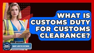 What Is Customs Duty For Customs Clearance? - Smart Logistics Network